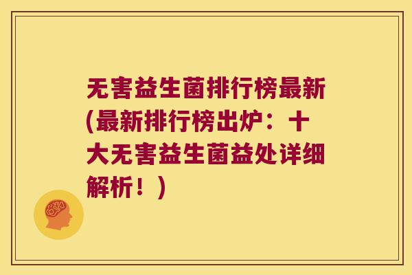 无害益生菌排行榜最新(最新排行榜出炉：十大无害益生菌益处详细解析！)