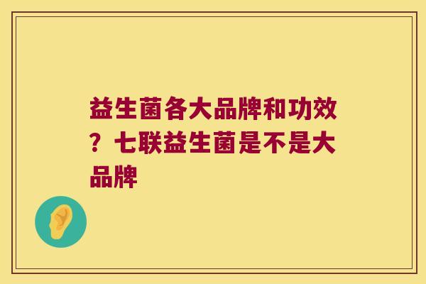 益生菌各大品牌和功效?七联益生菌是不是大品牌 益生菌各大品牌和功效?七联益生菌是不是大品牌