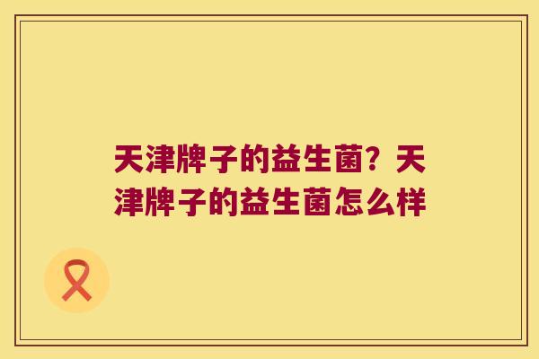 天津牌子的益生菌？天津牌子的益生菌怎么样