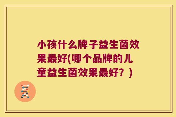 小孩什么牌子益生菌效果最好(哪个品牌的儿童益生菌效果最好？)