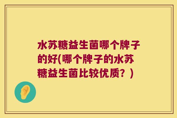 水苏糖益生菌哪个牌子的好(哪个牌子的水苏糖益生菌比较优质？)