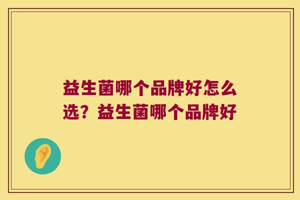 益生菌哪个品牌好怎么选?益生菌哪个品牌好 益生菌哪个品牌好怎么选?益生菌哪个品牌好