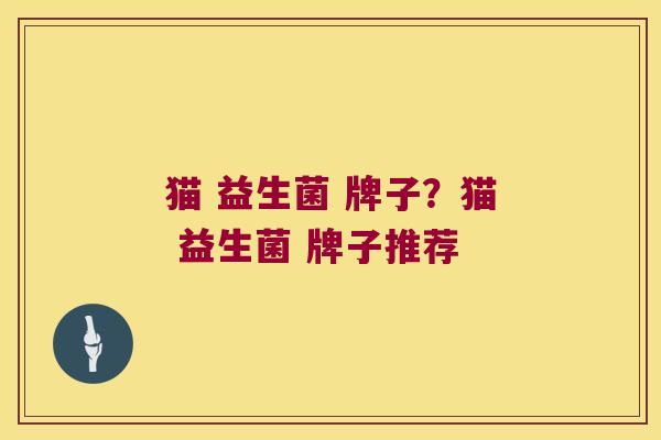 猫 益生菌 牌子?猫 益生菌 牌子推荐 猫 益生菌 牌子?猫 益生菌 牌子推荐