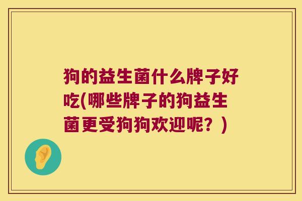 狗的益生菌什么牌子好吃(哪些牌子的狗益生菌更受狗狗欢迎呢？)