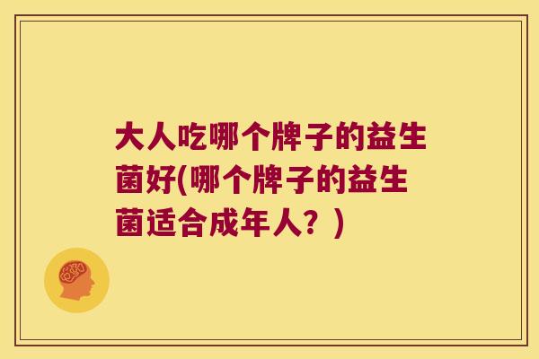 大人吃哪个牌子的益生菌好(哪个牌子的益生菌适合成年人？)