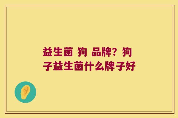 益生菌 狗 品牌？狗子益生菌什么牌子好