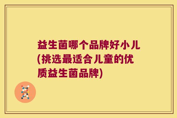益生菌哪个品牌好小儿(挑选最适合儿童的优质益生菌品牌)
