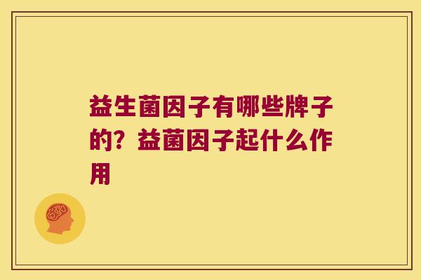 益生菌因子有哪些牌子的？益菌因子起什么作用