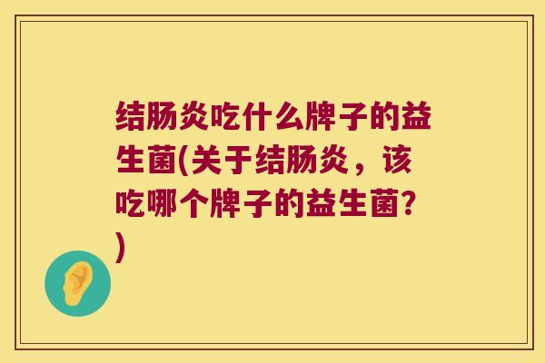 结肠炎吃什么牌子的益生菌(关于结肠炎，该吃哪个牌子的益生菌？)