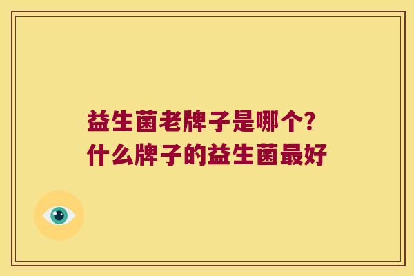 益生菌老牌子是哪个?什么牌子的益生菌好 益生菌老牌子是哪个?什么牌子的益生菌好