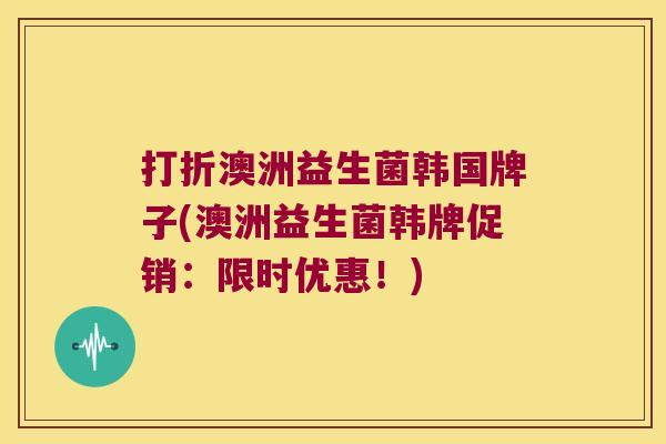 打折澳洲益生菌韩国牌子(澳洲益生菌韩牌促销:限时优惠!) 打折澳洲益生菌韩国牌子(澳洲益生菌韩牌促销:限时优惠!)