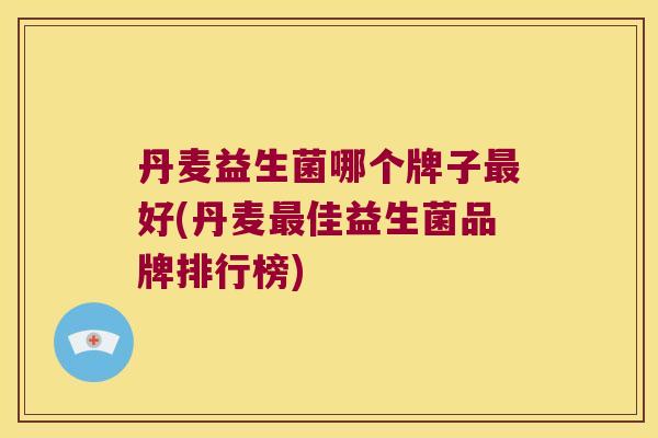 丹麦益生菌哪个牌子最好(丹麦最佳益生菌品牌排行榜)