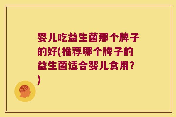 婴儿吃益生菌那个牌子的好(推荐哪个牌子的益生菌适合婴儿食用?) 婴儿吃益生菌那个牌子的好(推荐哪个牌子的益生菌适合婴儿食用?)