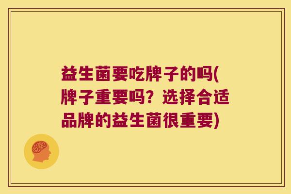 益生菌要吃牌子的吗(牌子重要吗？选择合适品牌的益生菌很重要)