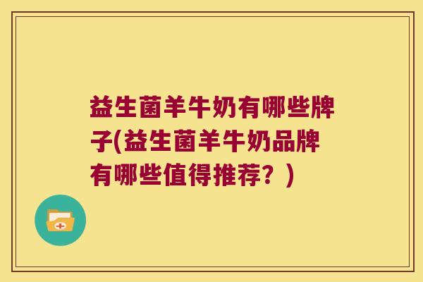 益生菌羊牛奶有哪些牌子(益生菌羊牛奶品牌有哪些值得推荐？)
