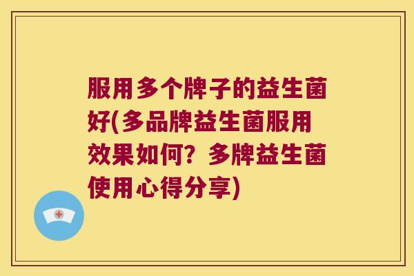 服用多个牌子的益生菌好(多品牌益生菌服用效果如何？多牌益生菌使用心得分享)