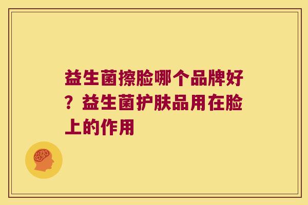 益生菌擦脸哪个品牌好？益生菌护肤品用在脸上的作用