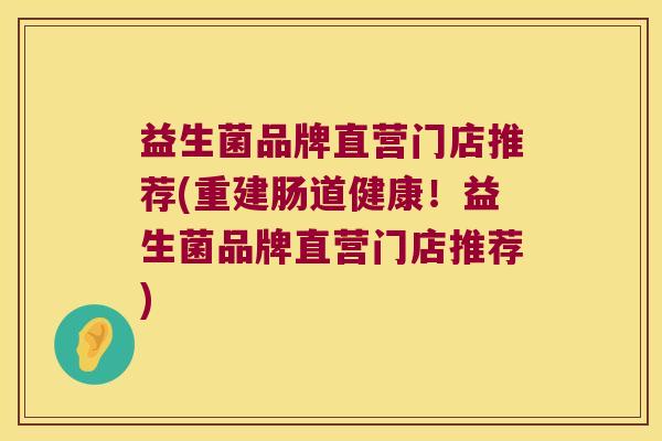 益生菌品牌直营门店推荐(重建肠道健康!益生菌品牌直营门店推荐) 益生菌品牌直营门店推荐(重建肠道健康!益生菌品牌直营门店推荐)