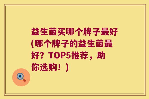 益生菌买哪个牌子最好(哪个牌子的益生菌最好？TOP5推荐，助你选购！)