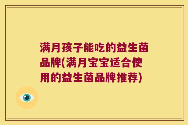 满月孩子能吃的益生菌品牌(满月宝宝适合使用的益生菌品牌推荐)
