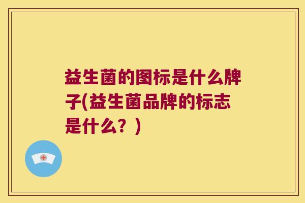 益生菌的图标是什么牌子(益生菌品牌的标志是什么？)