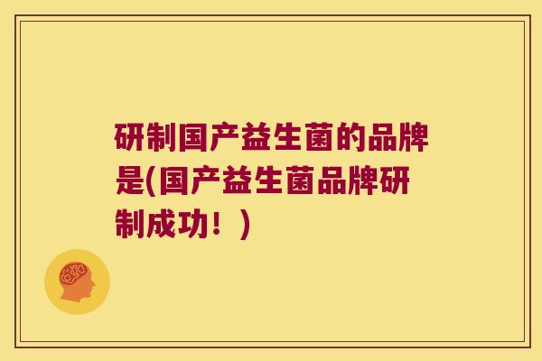 研制国产益生菌的品牌是(国产益生菌品牌研制成功!) 研制国产益生菌的品牌是(国产益生菌品牌研制成功!)