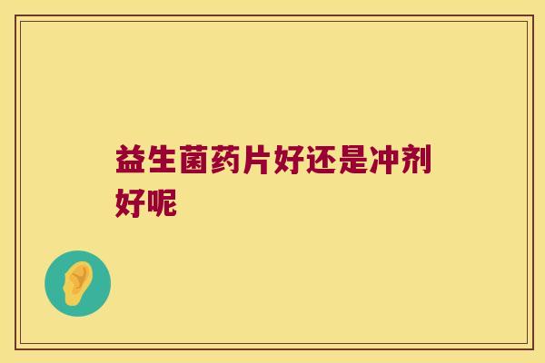 益生菌药片好还是冲剂好呢