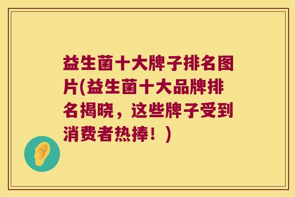 益生菌十大牌子排名图片(益生菌十大品牌排名揭晓，这些牌子受到消费者热捧！)