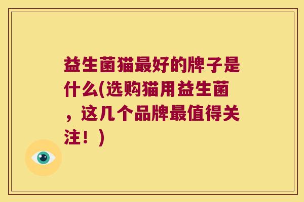 益生菌猫好的牌子是什么(选购猫用益生菌,这几个品牌值得关注!) 益生菌猫好的牌子是什么(选购猫用益生菌,这几个品牌值得关注!)