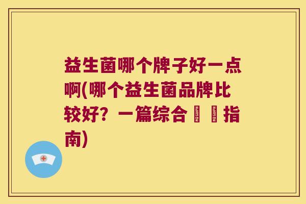 益生菌哪个牌子好一点啊(哪个益生菌品牌比较好？一篇综合評價指南)