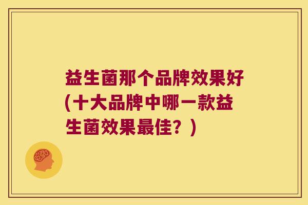 益生菌那个品牌效果好(十大品牌中哪一款益生菌效果最佳？)