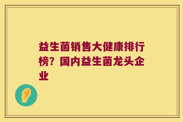 益生菌销售大健康排行榜？国内益生菌龙头企业