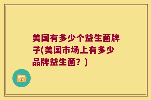 美国有多少个益生菌牌子(美国市场上有多少品牌益生菌？)