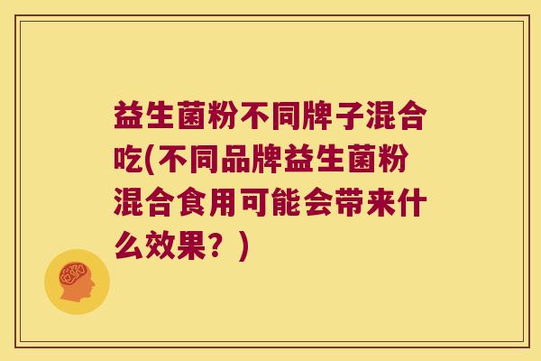 益生菌粉不同牌子混合吃(不同品牌益生菌粉混合食用可能会带来什么效果？)