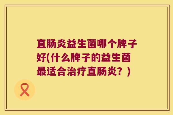 直肠炎益生菌哪个牌子好(什么牌子的益生菌最适合治疗直肠炎？)