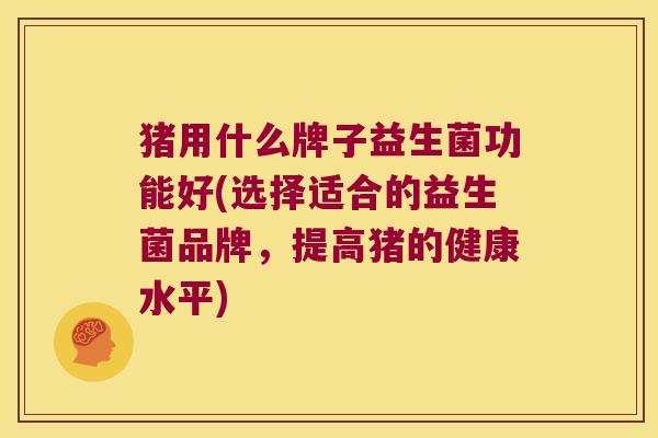 猪用什么牌子益生菌功能好(选择适合的益生菌品牌,提高猪的健康水平) 猪用什么牌子益生菌功能好(选择适合的益生菌品牌,提高猪的健康水平)