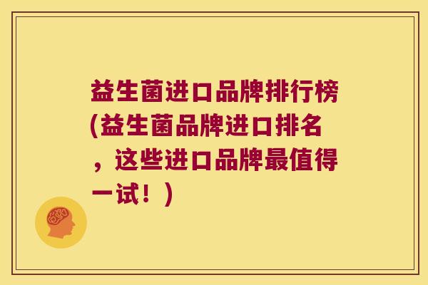 益生菌进口品牌排行榜(益生菌品牌进口排名,这些进口品牌值得一试!) 益生菌进口品牌排行榜(益生菌品牌进口排名,这些进口品牌值得一试!)