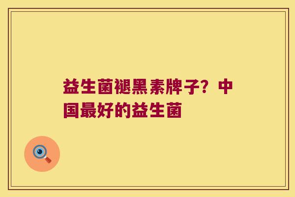 益生菌褪黑素牌子？中国好的益生菌
