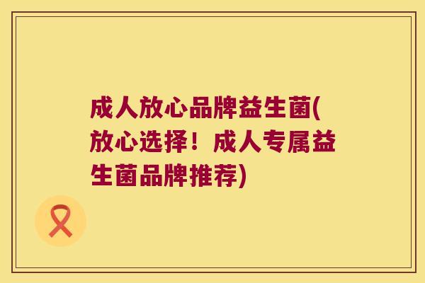 成人放心品牌益生菌(放心选择！成人专属益生菌品牌推荐)