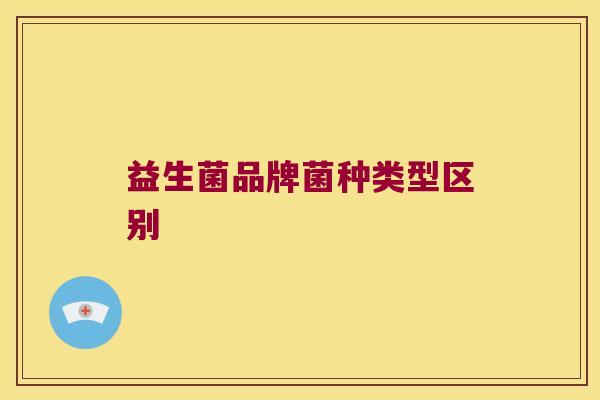 益生菌品牌菌种类型区别 益生菌品牌菌种类型区别