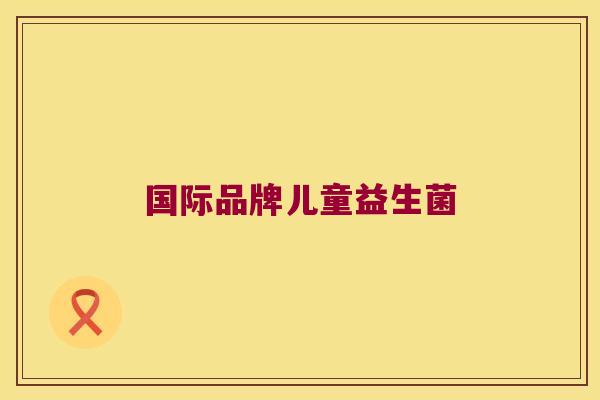 国际品牌儿童益生菌 国际品牌儿童益生菌