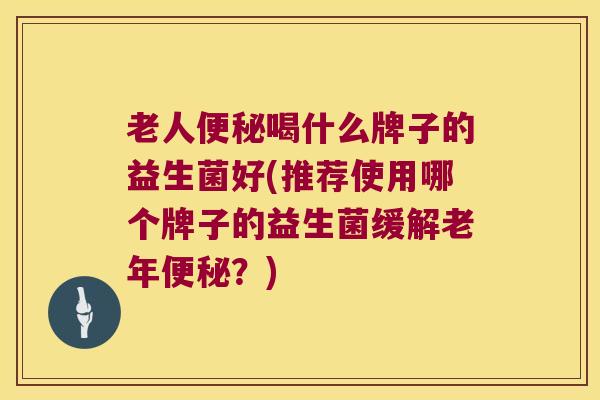 老人喝什么牌子的益生菌好(推荐使用哪个牌子的益生菌缓解老年？)