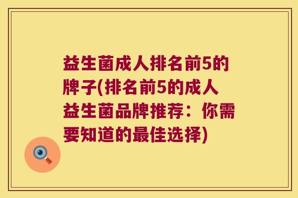 益生菌成人排名前5的牌子(排名前5的成人益生菌品牌推荐：你需要知道的佳选择)