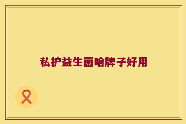 私护益生菌啥牌子好用 私护益生菌啥牌子好用