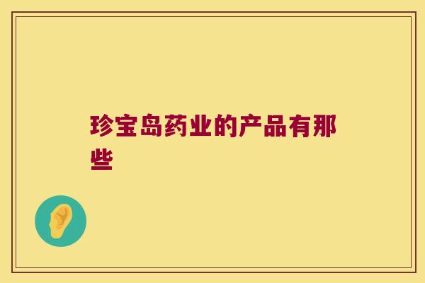 珍宝岛药业的产品有那些