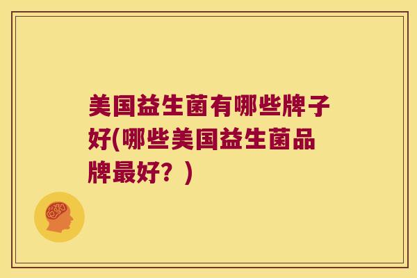美国益生菌有哪些牌子好(哪些美国益生菌品牌最好？)