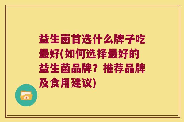益生菌首选什么牌子吃最好(如何选择最好的益生菌品牌？推荐品牌及食用建议)