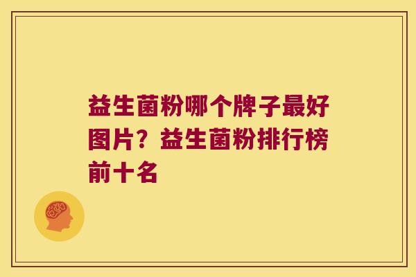 益生菌粉哪个牌子最好图片？益生菌粉排行榜前十名