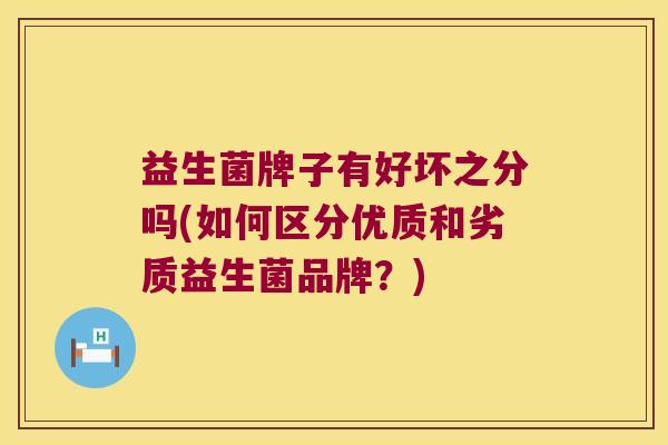 益生菌牌子有好坏之分吗(如何区分优质和劣质益生菌品牌？)