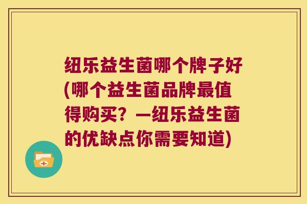 纽乐益生菌哪个牌子好(哪个益生菌品牌最值得购买？—纽乐益生菌的优缺点你需要知道)